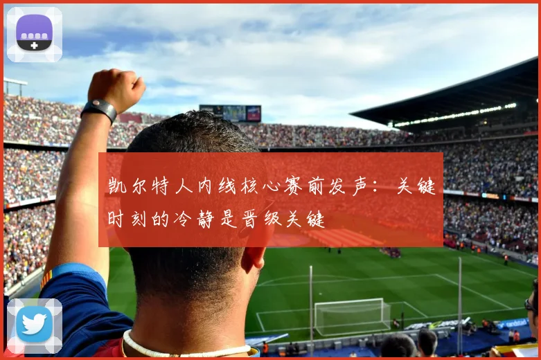 凯尔特人内线核心赛前发声：关键时刻的冷静是晋级关键