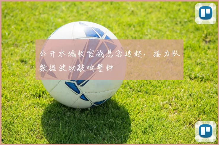 公开水域收官战悬念迭起，接力队数据波动敲响警钟