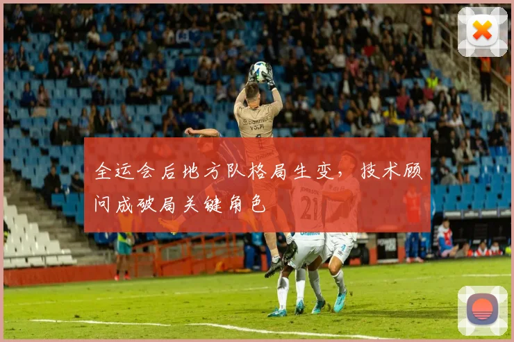 全运会后地方队格局生变，技术顾问成破局关键角色