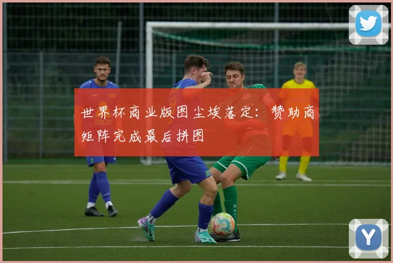 世界杯商业版图尘埃落定：赞助商矩阵完成最后拼图