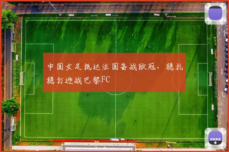 中国女足抵达法国备战欧冠，稳扎稳打迎战巴黎FC