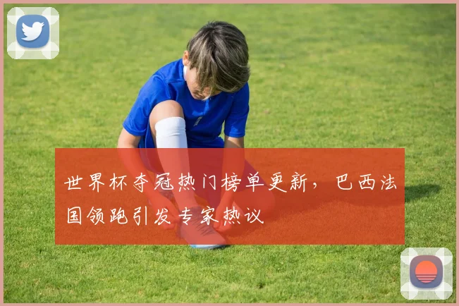 世界杯夺冠热门榜单更新，巴西法国领跑引发专家热议