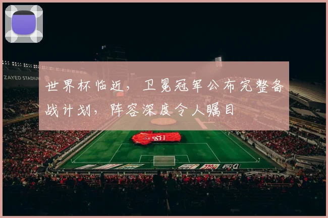 世界杯临近，卫冕冠军公布完整备战计划，阵容深度令人瞩目