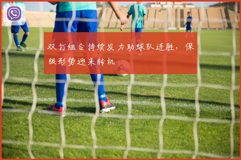 双打组合持续发力助球队连胜，保级形势迎来转机