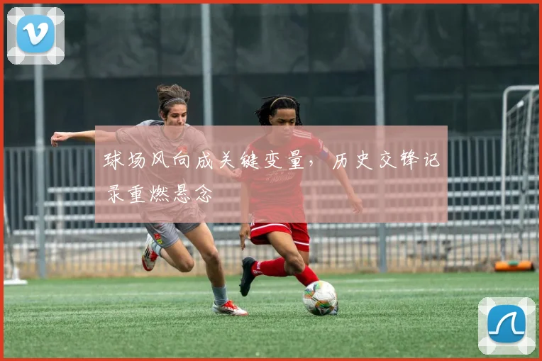 球场风向成关键变量，历史交锋记录重燃悬念