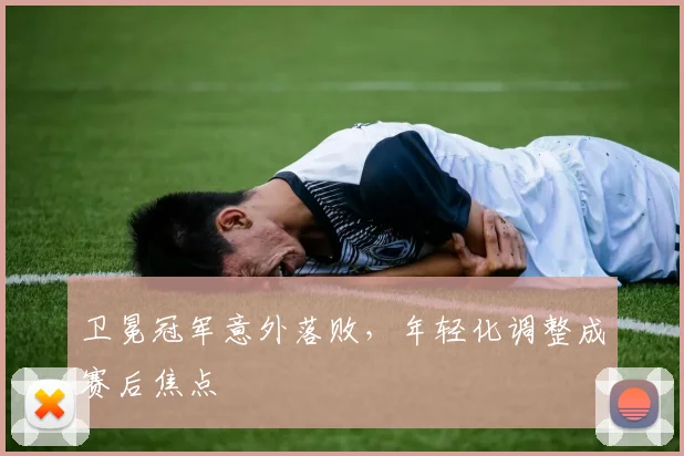 卫冕冠军意外落败，年轻化调整成赛后焦点