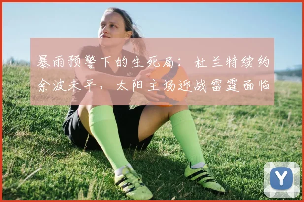 暴雨预警下的生死局：杜兰特续约余波未平，太阳主场迎战雷霆面临变数