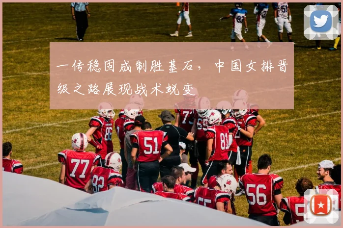 一传稳固成制胜基石，中国女排晋级之路展现战术蜕变