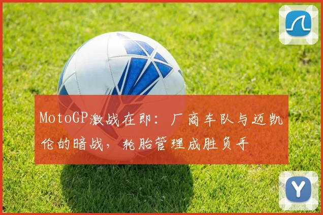 MotoGP激战在即：厂商车队与迈凯伦的暗战，轮胎管理成胜负手