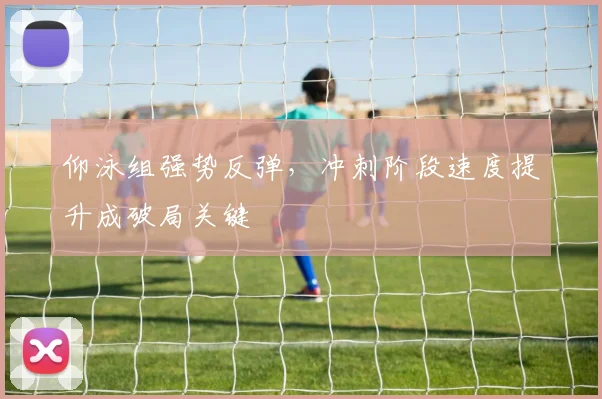 仰泳组强势反弹，冲刺阶段速度提升成破局关键