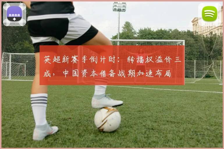 英超新赛季倒计时：转播权溢价三成，中国资本借备战期加速布局