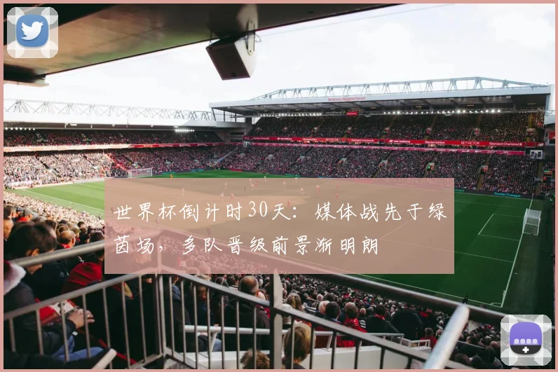 世界杯倒计时30天：媒体战先于绿茵场，多队晋级前景渐明朗