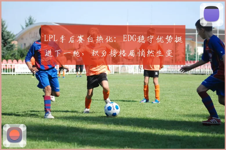 LPL季后赛白热化：EDG稳守优势挺进下一轮，积分榜格局悄然生变
