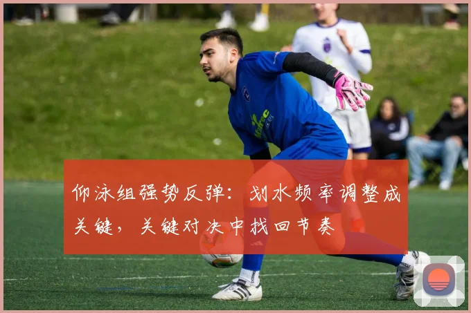 仰泳组强势反弹：划水频率调整成关键，关键对决中找回节奏