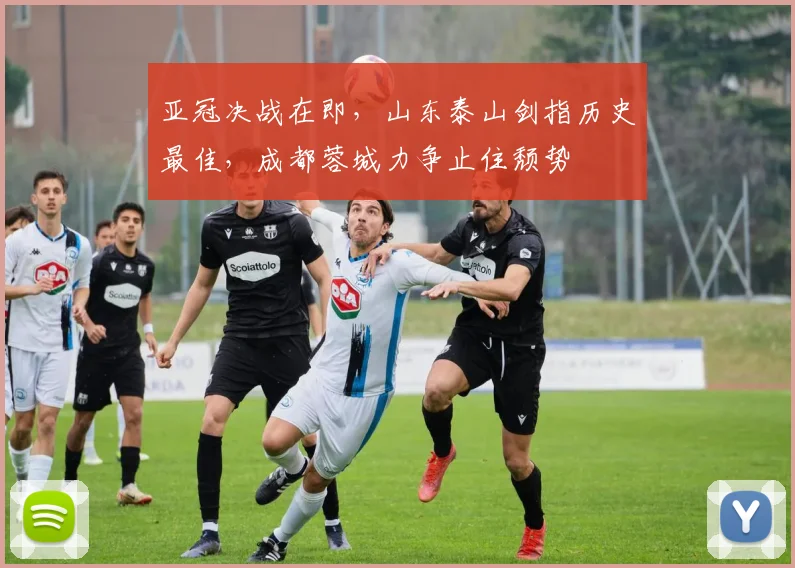 亚冠决战在即，山东泰山剑指历史最佳，成都蓉城力争止住颓势