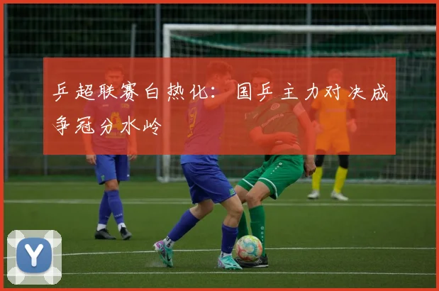 乒超联赛白热化：国乒主力对决成争冠分水岭