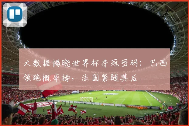 大数据揭晓世界杯夺冠密码：巴西领跑概率榜，法国紧随其后