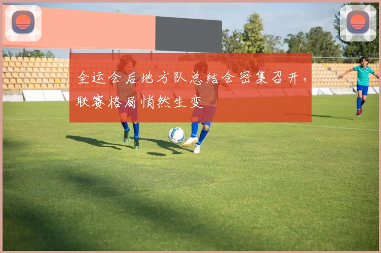 全运会后地方队总结会密集召开，联赛格局悄然生变