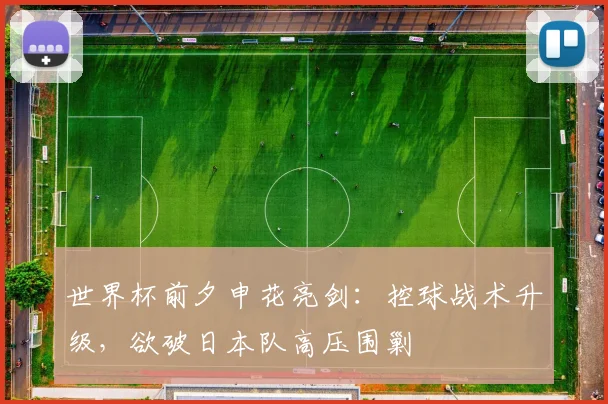 世界杯前夕申花亮剑：控球战术升级，欲破日本队高压围剿
