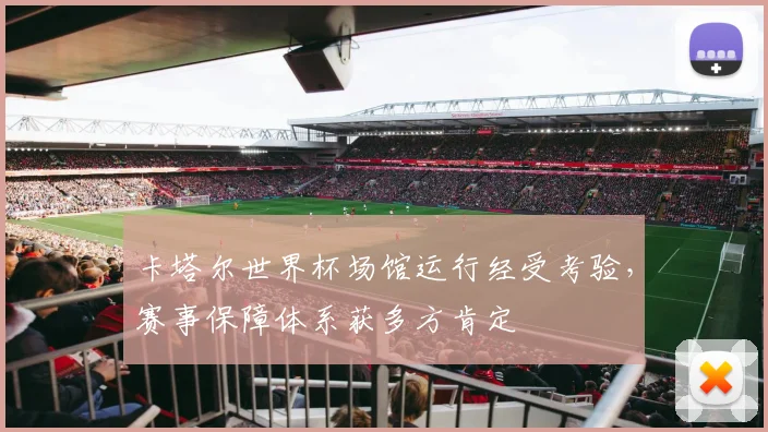卡塔尔世界杯场馆运行经受考验，赛事保障体系获多方肯定