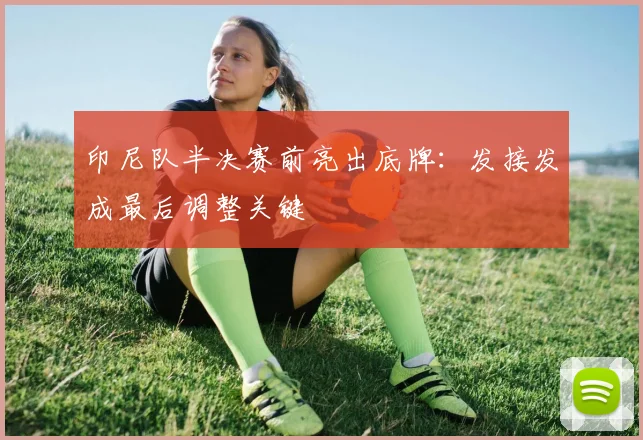 印尼队半决赛前亮出底牌：发接发成最后调整关键