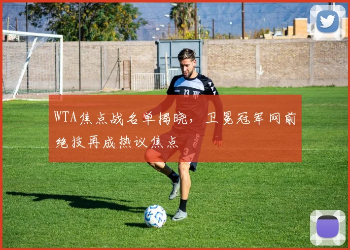 WTA焦点战名单揭晓，卫冕冠军网前绝技再成热议焦点