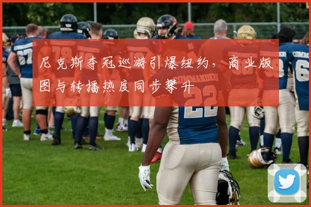 尼克斯夺冠巡游引爆纽约，商业版图与转播热度同步攀升