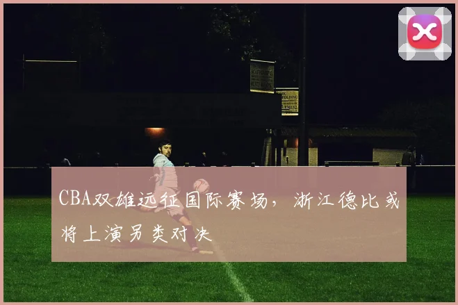 CBA双雄远征国际赛场，浙江德比或将上演另类对决