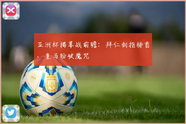 亚洲杯揭幕战前瞻：拜仁剑指榜首，皇马盼破魔咒
