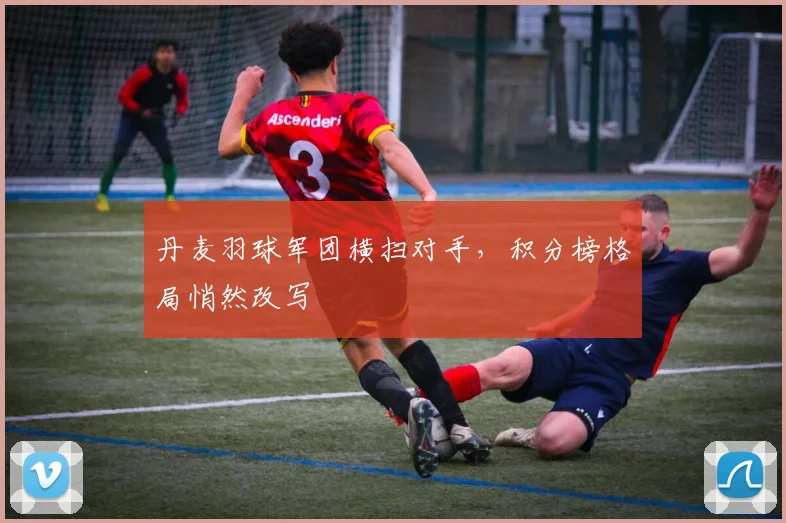 丹麦羽球军团横扫对手，积分榜格局悄然改写