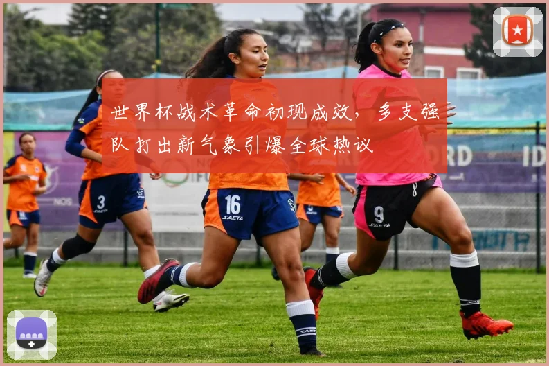 世界杯战术革命初现成效，多支强队打出新气象引爆全球热议