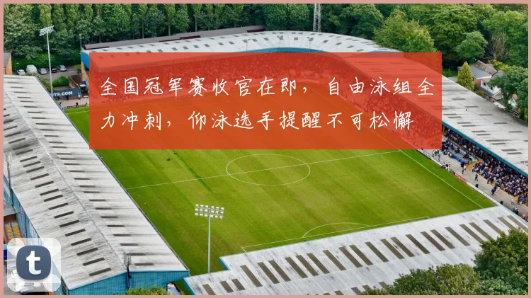 全国冠军赛收官在即，自由泳组全力冲刺，仰泳选手提醒不可松懈