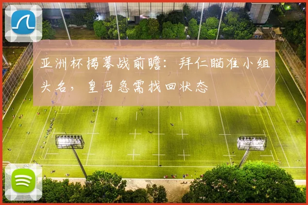亚洲杯揭幕战前瞻：拜仁瞄准小组头名，皇马急需找回状态