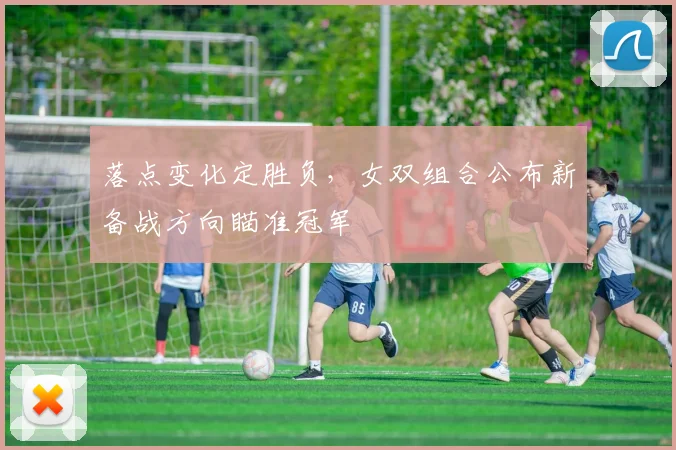 落点变化定胜负，女双组合公布新备战方向瞄准冠军