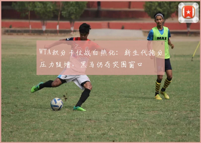 WTA积分卡位战白热化：新生代抢分压力陡增，黑马仍存突围窗口
