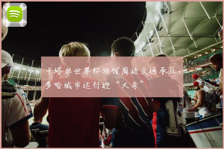 卡塔尔世界杯场馆周边交通承压，多哈城市运行迎“大考”