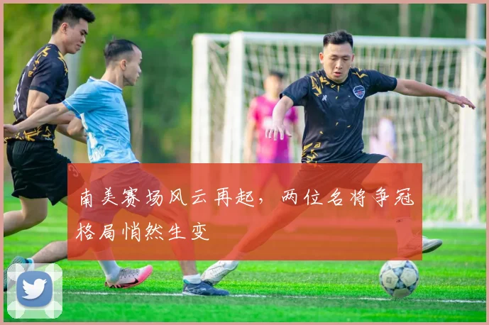 南美赛场风云再起，两位名将争冠格局悄然生变