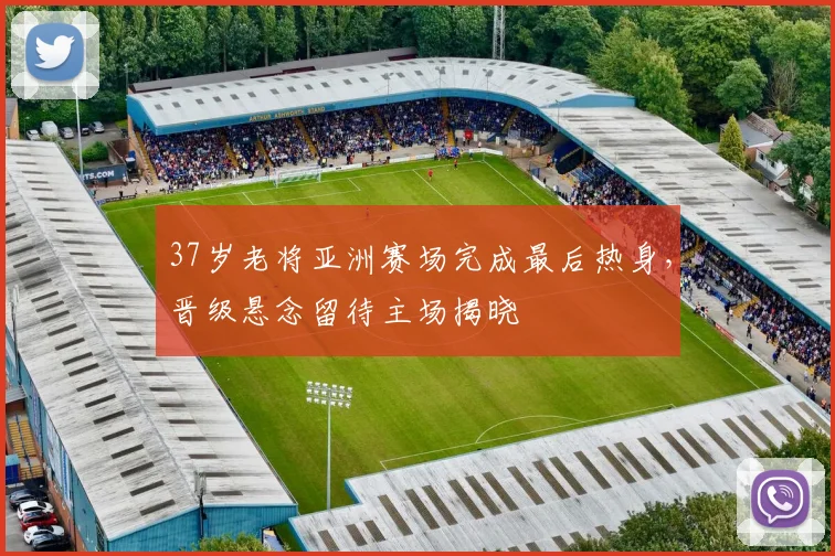 37岁老将亚洲赛场完成最后热身，晋级悬念留待主场揭晓