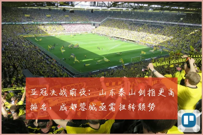 亚冠决战前夜：山东泰山剑指更高排名，成都蓉城亟需扭转颓势